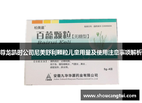 尊龙凯时公司尼美舒利颗粒儿童用量及使用注意事项解析 尊龙凯时公司尼美舒利颗粒儿童用量及使用注意事项解析