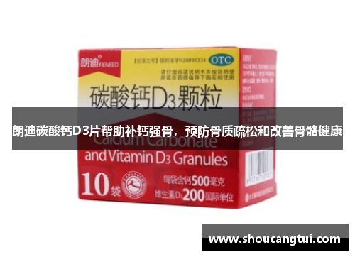 朗迪碳酸钙D3片帮助补钙强骨,预防骨质疏松和改善骨骼健康 朗迪碳酸钙D3片帮助补钙强骨,预防骨质疏松和改善骨骼健康