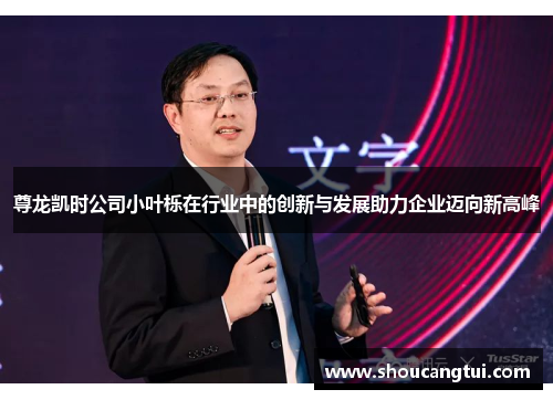 尊龙凯时公司小叶栎在行业中的创新与发展助力企业迈向新高峰 尊龙凯时公司小叶栎在行业中的创新与发展助力企业迈向新高峰