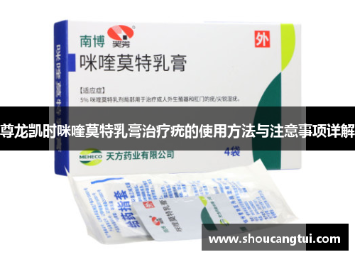 尊龙凯时咪喹莫特乳膏治疗疣的使用方法与注意事项详解 尊龙凯时咪喹莫特乳膏治疗疣的使用方法与注意事项详解