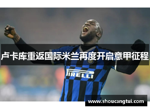 卢卡库重返国际米兰再度开启意甲征程