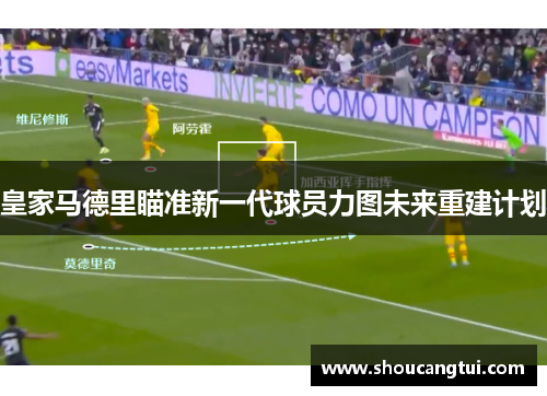 皇家马德里瞄准新一代球员力图未来重建计划